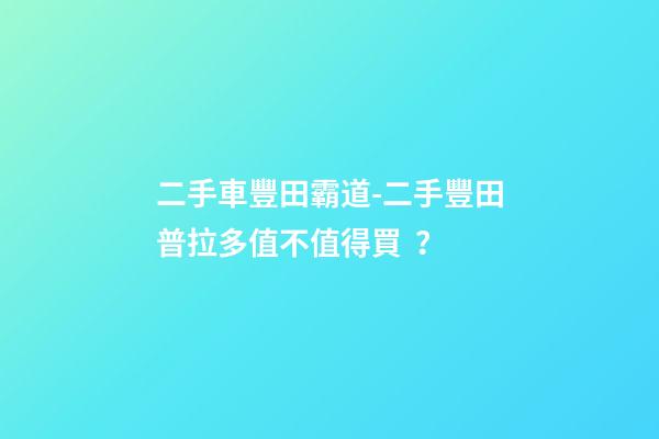 二手車豐田霸道-二手豐田普拉多值不值得買？